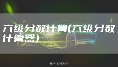 六级分数计算（六级分数计算器）