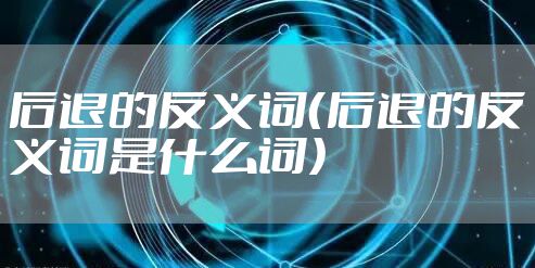 后退的反义词（后退的反义词是什么词）