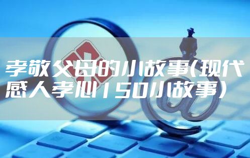 孝敬父母的小故事(现代感人孝心150小故事)