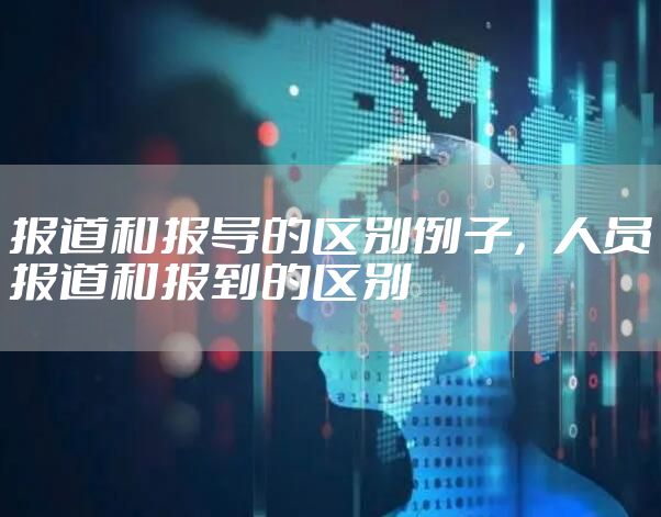 报道和报导的区别例子,人员报道和报到的区别