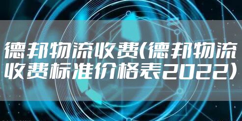 德邦物流收费（德邦物流收费标准价格表2022）