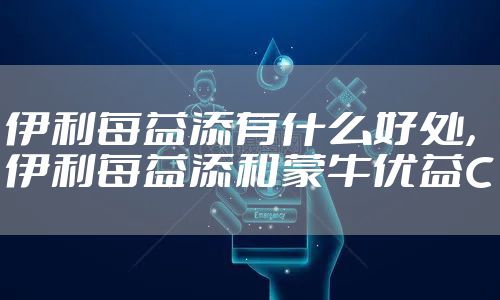 伊利每益添有什么好处，伊利每益添和蒙牛优益C