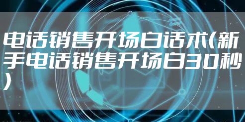 电话销售开场白话术（新手电话销售开场白30秒）