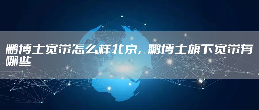 鹏博士宽带怎么样北京，鹏博士旗下宽带有哪些