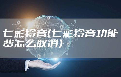 七彩铃音（七彩铃音功能费怎么取消）