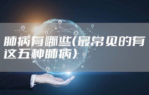 肺病有哪些（最常见的有这五种肺病）