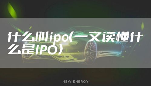 什么叫ipo（一文读懂什么是IPO）