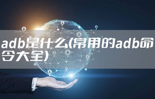adb是什么(常用的adb命令大全)