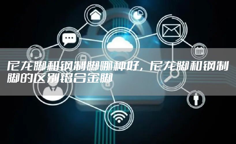 尼龙脚和钢制脚哪种好，尼龙脚和钢制脚的区别铝合金脚