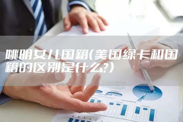 姚明女儿国籍（美国绿卡和国籍的区别是什么？）