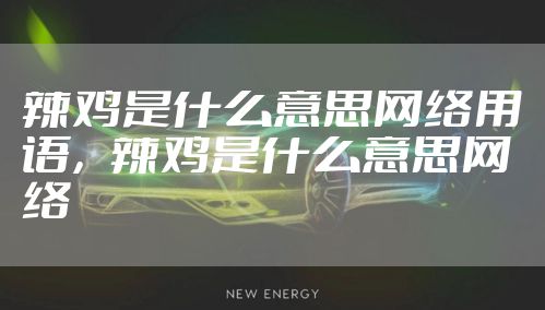 辣鸡是什么意思网络用语，辣鸡是什么意思网络