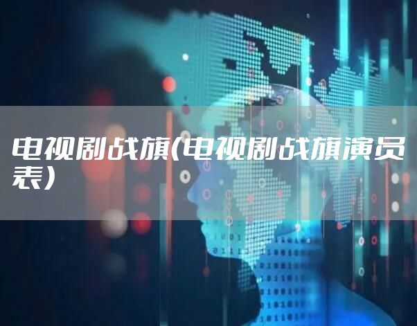 电视剧战旗（电视剧战旗演员表）