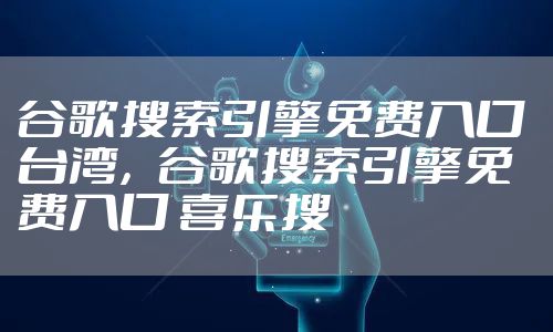 谷歌搜索引擎免费入口 台湾，谷歌搜索引擎免费入口 喜乐搜