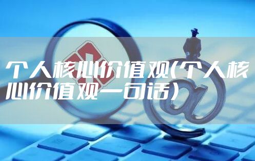 个人核心价值观(个人核心价值观一句话)