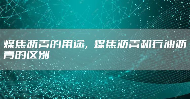 煤焦沥青的用途,煤焦沥青和石油沥青的区别