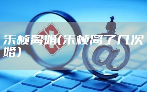 朱桢离婚（朱桢离了几次婚）