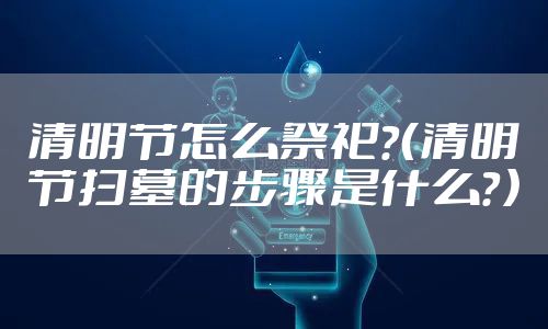 清明节怎么祭祀?(清明节扫墓的步骤是什么?)