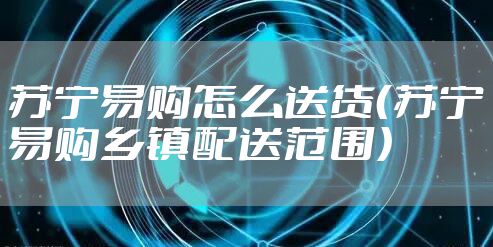 苏宁易购怎么送货(苏宁易购乡镇配送范围)