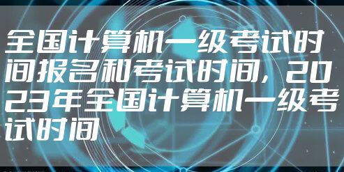 全国计算机一级考试时间报名和考试时间,2023年全国计算机一级考试时间