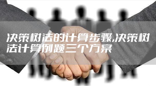 决策树法的计算步骤,决策树法计算例题三个方案