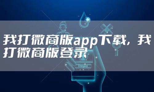 我打微商版app下载，我打微商版登录