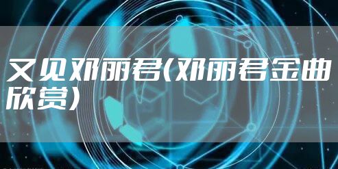 又见邓丽君（邓丽君金曲欣赏）