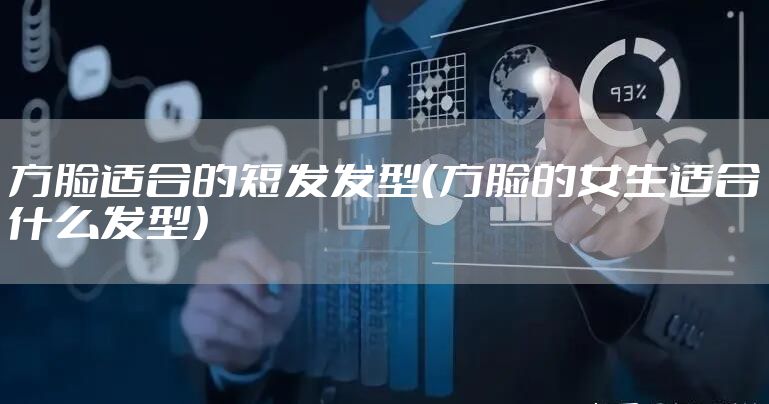 方脸适合的短发发型（方脸的女生适合什么发型）