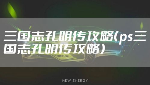 三国志孔明传攻略（ps三国志孔明传攻略）