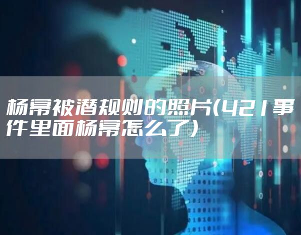 杨幂被潜规则的照片（421事件里面杨幂怎么了）