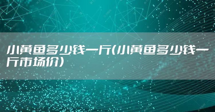 小黄鱼多少钱一斤（小黄鱼多少钱一斤市场价）