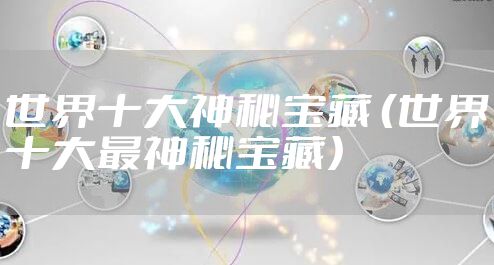 世界十大神秘宝藏 （世界十大最神秘宝藏）