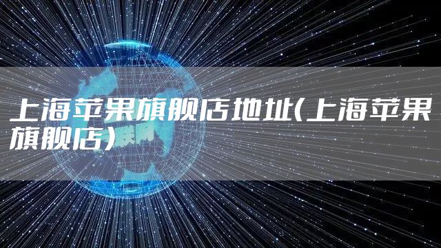 上海苹果旗舰店地址(上海苹果旗舰店)