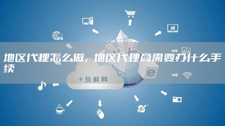 地区代理怎么做，地区代理商需要办什么手续