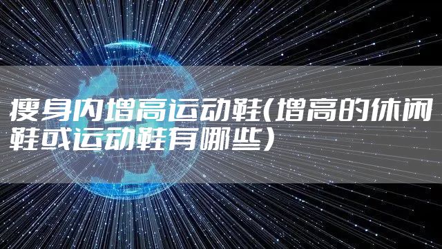 瘦身内增高运动鞋（增高的休闲鞋或运动鞋有哪些）