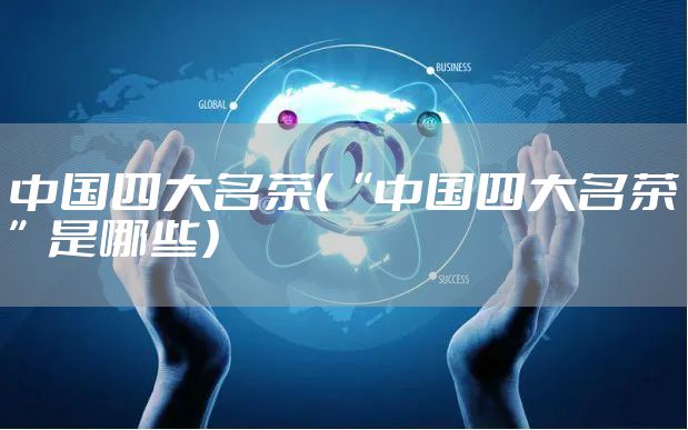 中国四大名茶(“中国四大名茶”是哪些)