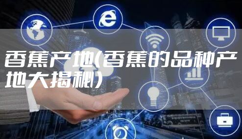 香蕉产地（香蕉的品种产地大揭秘）