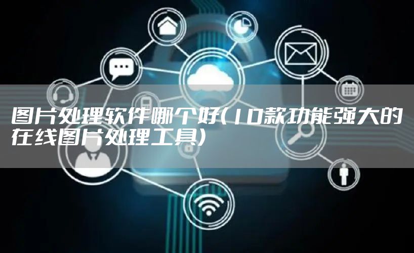 图片处理软件哪个好（10款功能强大的在线图片处理工具）