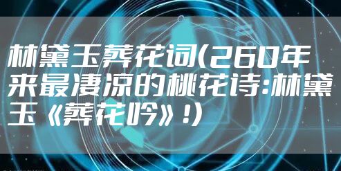 林黛玉葬花词(260年来最凄凉的桃花诗:林黛玉《葬花吟》!)