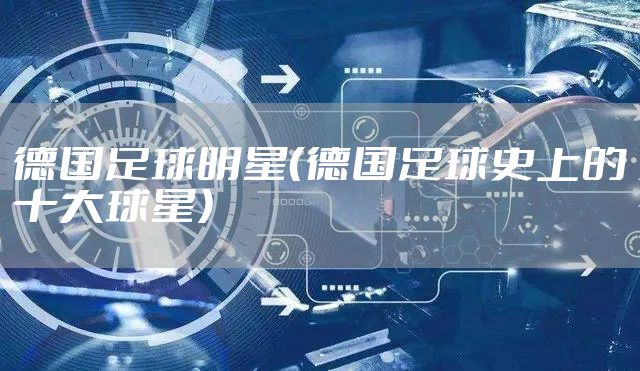 德国足球明星(德国足球史上的十大球星)