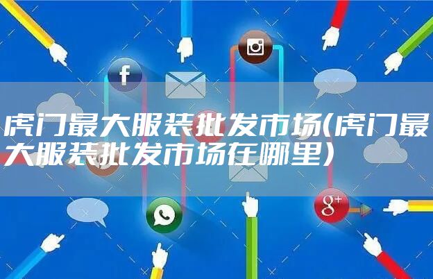 虎门最大服装批发市场（虎门最大服装批发市场在哪里）