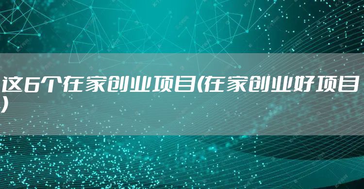 这6个在家创业项目(在家创业好项目)