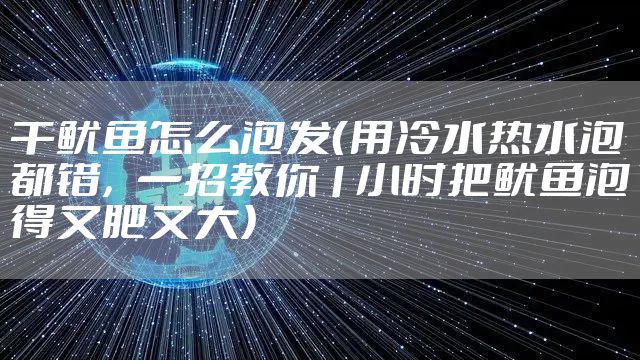 干鱿鱼怎么泡发(用冷水热水泡都错,一招教你1小时把鱿鱼泡得又肥又大)
