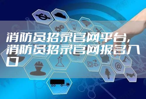 消防员招录官网平台，消防员招录官网报名入口