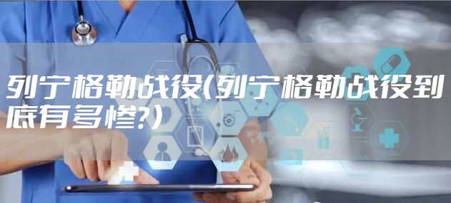 列宁格勒战役（列宁格勒战役到底有多惨？）