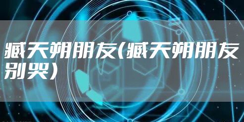 臧天朔朋友(臧天朔朋友别哭)