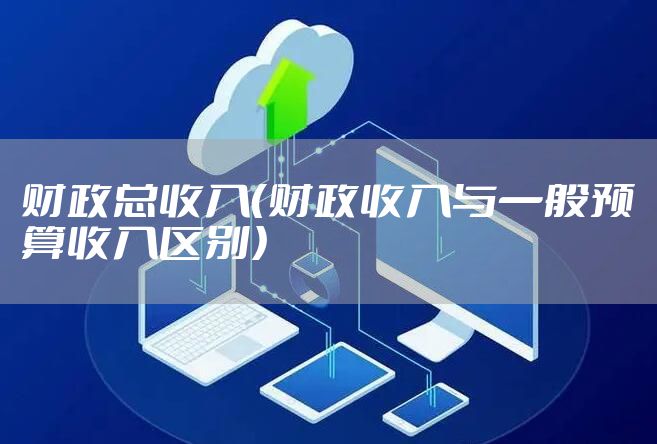 财政总收入（财政收入与一般预算收入区别）