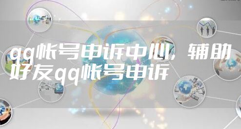 qq帐号申诉中心，辅助好友qq帐号申诉