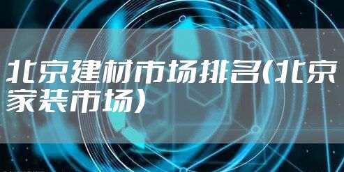 北京建材市场排名（北京家装市场）