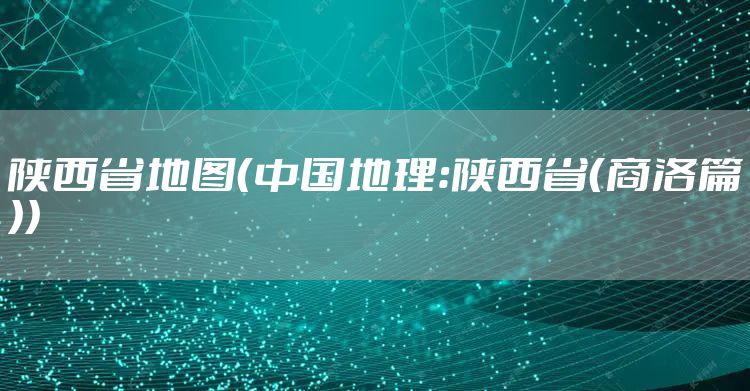 陕西省地图（中国地理：陕西省（商洛篇））
