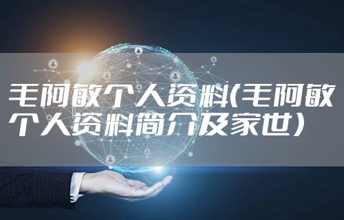 毛阿敏个人资料（毛阿敏个人资料简介及家世）